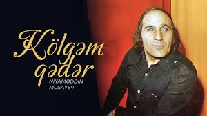 Kölgəm qədər Musiqi:  Niyaməddin Musayev